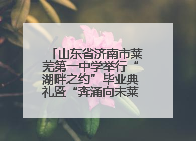山东省济南市莱芜第一中学举行“湖畔之约”毕业典礼暨“奔涌向未莱”主题毕业晚会