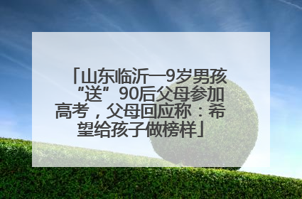 山东临沂一9岁男孩“送”90后父母参加高考，父母回应称：希望给孩子做榜样