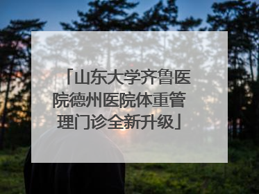 山东大学齐鲁医院德州医院体重管理门诊全新升级
