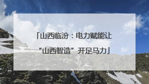 山西临汾：电力赋能让“山西智造”开足马力