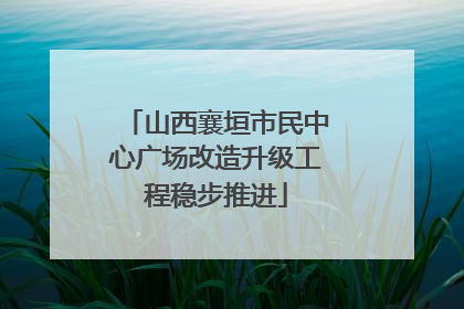 山西襄垣市民中心广场改造升级工程稳步推进