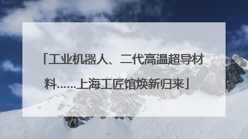 工业机器人、二代高温超导材料……上海工匠馆焕新归来