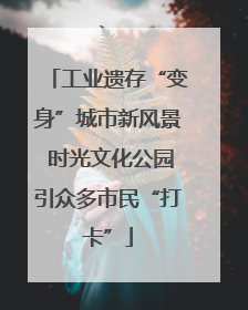 工业遗存“变身”城市新风景 时光文化公园引众多市民“打卡”