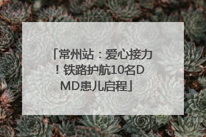 常州站：爱心接力！铁路护航10名DMD患儿启程