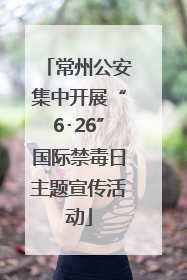 常州公安集中开展“6･26”国际禁毒日主题宣传活动