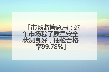市场监管总局：端午市场粽子质量安全状况良好，抽检合格率99.78%