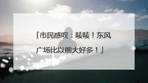 市民感叹：唛唛！东风广场比以前大好多！