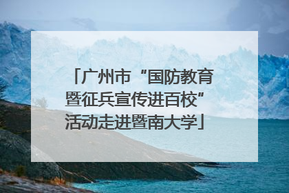 广州市“国防教育暨征兵宣传进百校”活动走进暨南大学