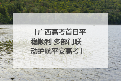 广西高考首日平稳顺利 多部门联动护航平安高考
