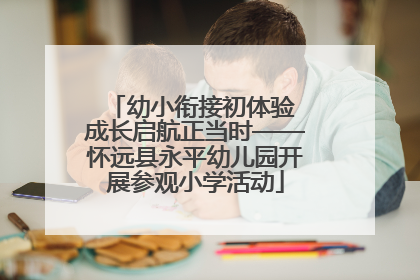 幼小衔接初体验 成长启航正当时——怀远县永平幼儿园开展参观小学活动