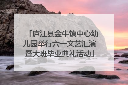 庐江县金牛镇中心幼儿园举行六一文艺汇演暨大班毕业典礼活动
