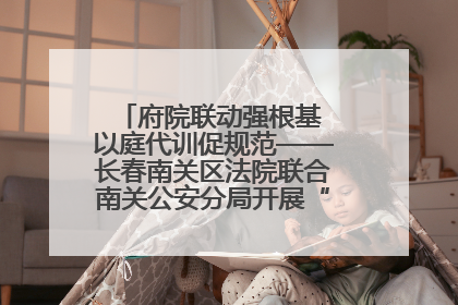 府院联动强根基 以庭代训促规范——长春南关区法院联合南关公安分局开展“以庭代训”