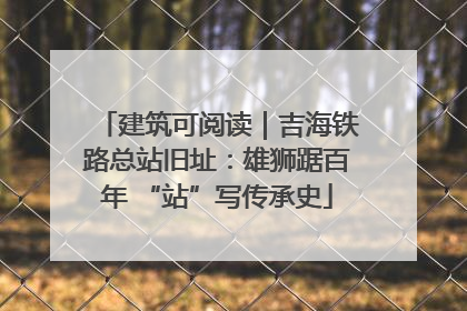 建筑可阅读｜吉海铁路总站旧址：雄狮踞百年 “站”写传承史