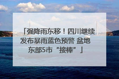 强降雨东移！四川继续发布暴雨蓝色预警 盆地东部5市“接棒”