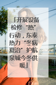 开展设备检修“热”行动，东泰热力“冬病夏治”护航泉城今冬供暖