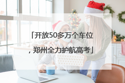 开放50多万个车位，郑州全力护航高考