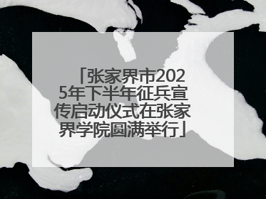 张家界市2025年下半年征兵宣传启动仪式在张家界学院圆满举行