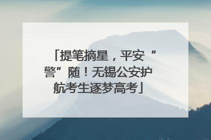 提笔摘星，平安“警”随！无锡公安护航考生逐梦高考