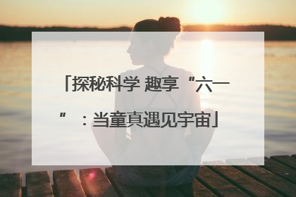探秘科学 趣享“六一”：当童真遇见宇宙