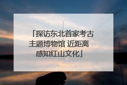 探访东北首家考古主题博物馆 近距离感知红山文化