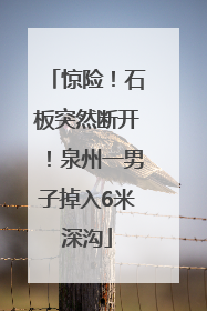 惊险！石板突然断开！泉州一男子掉入6米深沟