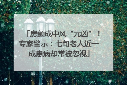 房颤成中风“元凶”！专家警示：七旬老人近一成患病却常被忽视