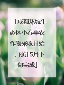 成都环城生态区小春季农作物采收开始，预计5月下旬完成