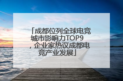 成都位列全球电竞城市影响力TOP9，企业家热议成都电竞产业发展