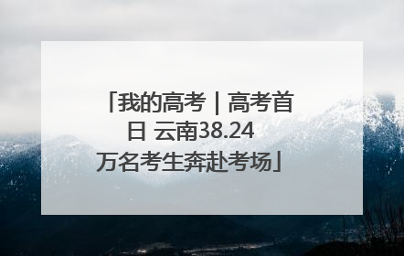 我的高考｜高考首日 云南38.24万名考生奔赴考场