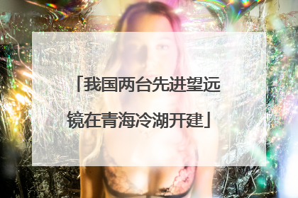 我国两台先进望远镜在青海冷湖开建