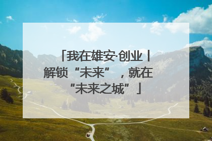 我在雄安·创业丨解锁“未来”，就在“未来之城”