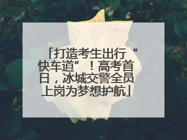 打造考生出行“快车道”！高考首日，冰城交警全员上岗为梦想护航