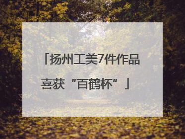 扬州工美7件作品喜获“百鹤杯”
