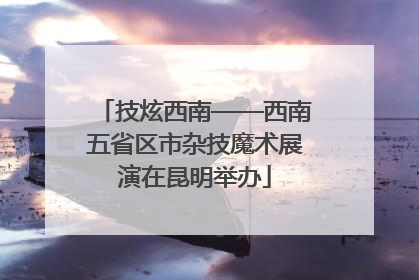 技炫西南——西南五省区市杂技魔术展演在昆明举办