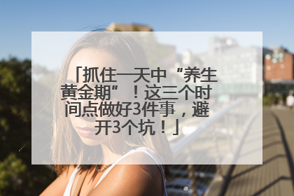抓住一天中“养生黄金期”！这三个时间点做好3件事，避开3个坑！