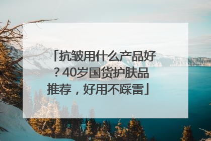 抗皱用什么产品好？40岁国货护肤品推荐，好用不踩雷