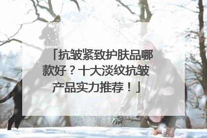 抗皱紧致护肤品哪款好？十大淡纹抗皱产品实力推荐！