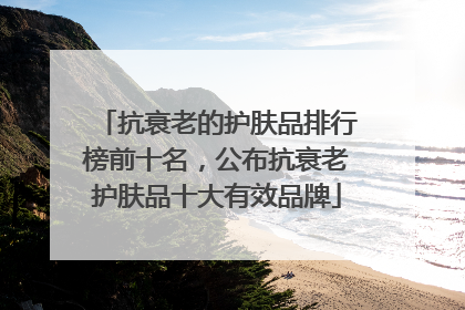 抗衰老的护肤品排行榜前十名，公布抗衰老护肤品十大有效品牌