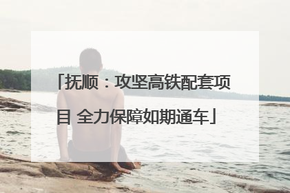 抚顺：攻坚高铁配套项目 全力保障如期通车