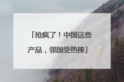 抢疯了！中国这些产品，邻国受热捧