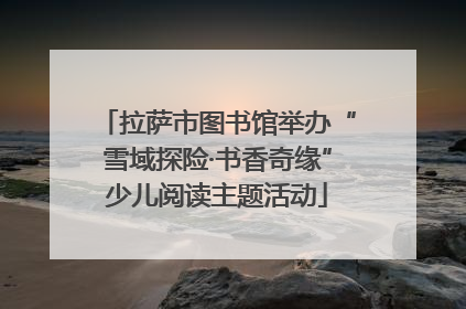 拉萨市图书馆举办“雪域探险·书香奇缘”少儿阅读主题活动