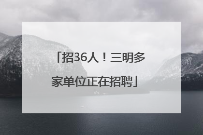 招36人！三明多家单位正在招聘