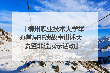柳州职业技术大学举办首届非遗故事讲述大赛暨非遗展示活动