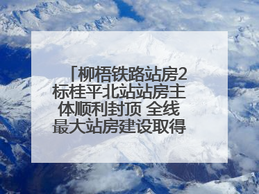 柳梧铁路站房2标桂平北站站房主体顺利封顶 全线最大站房建设取得关键突破