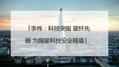 李伟：科技突围 玻纤先锋 为国家科技安全铸盾