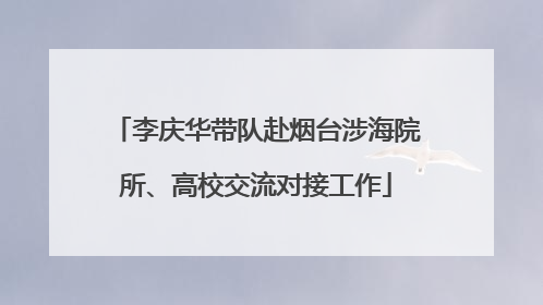 李庆华带队赴烟台涉海院所、高校交流对接工作