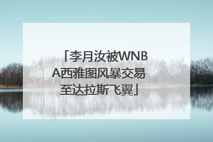 李月汝被WNBA西雅图风暴交易至达拉斯飞翼