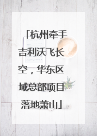 杭州牵手吉利沃飞长空，华东区域总部项目落地萧山