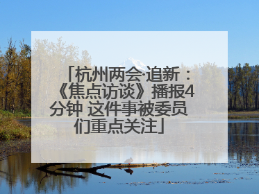 杭州两会·追新：《焦点访谈》播报4分钟 这件事被委员们重点关注