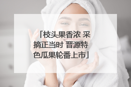 枝头果香浓 采摘正当时 晋源特色瓜果轮番上市